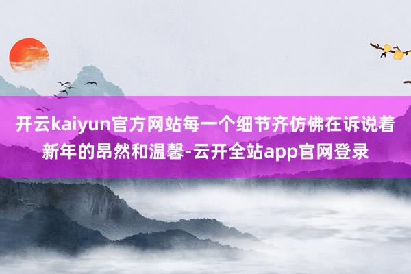 开云kaiyun官方网站每一个细节齐仿佛在诉说着新年的昂然和温馨-云开全站app官网登录