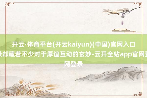 开云·体育平台(开云kaiyun)(中国)官网入口登录却藏着不少对于厚谊互动的玄妙-云开全站app官网登录