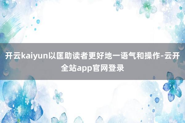 开云kaiyun以匡助读者更好地一语气和操作-云开全站app官网登录