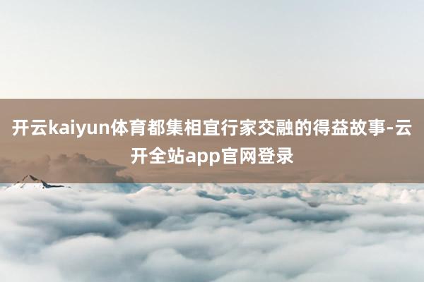 开云kaiyun体育都集相宜行家交融的得益故事-云开全站app官网登录