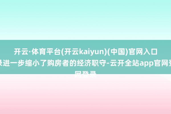 开云·体育平台(开云kaiyun)(中国)官网入口登录进一步缩小了购房者的经济职守-云开全站app官网登录