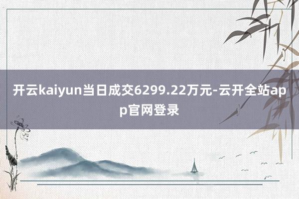 开云kaiyun当日成交6299.22万元-云开全站app官网登录