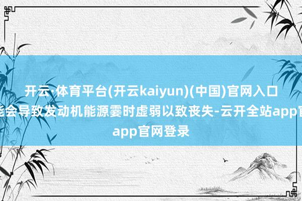 开云·体育平台(开云kaiyun)(中国)官网入口登录可能会导致发动机能源霎时虚弱以致丧失-云开全站app官网登录