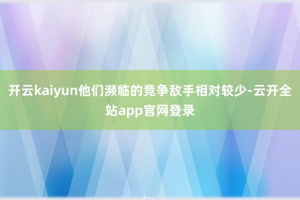 开云kaiyun他们濒临的竞争敌手相对较少-云开全站app官网登录