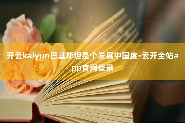 开云kaiyun巴基斯坦是个发展中国度-云开全站app官网登录