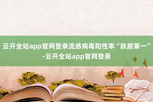 云开全站app官网登录流感病毒阳性率“跃居第一”-云开全站app官网登录