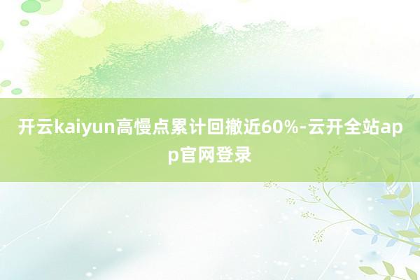 开云kaiyun高慢点累计回撤近60%-云开全站app官网登录