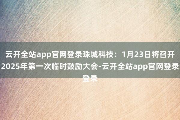 云开全站app官网登录珠城科技：1月23日将召开2025年第一次临时鼓励大会-云开全站app官网登录
