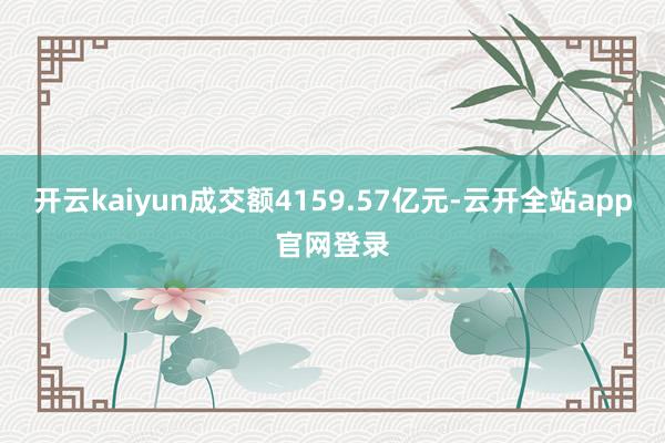 开云kaiyun成交额4159.57亿元-云开全站app官网登录