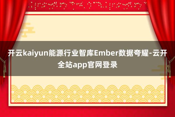 开云kaiyun能源行业智库Ember数据夸耀-云开全站app官网登录