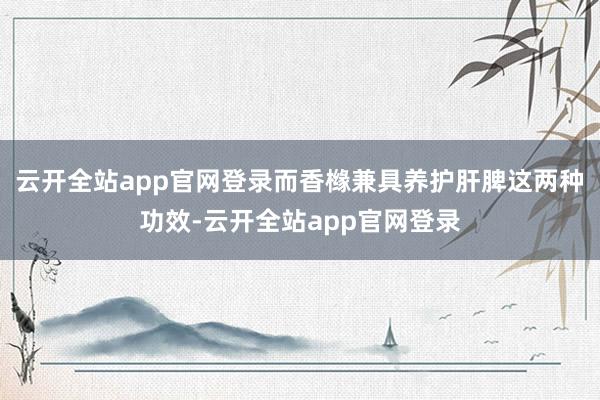 云开全站app官网登录而香橼兼具养护肝脾这两种功效-云开全站app官网登录