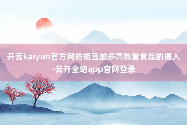 开云kaiyun官方网站相宜加多高热量食品的摄入-云开全站app官网登录