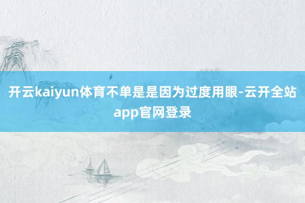 开云kaiyun体育不单是是因为过度用眼-云开全站app官网登录