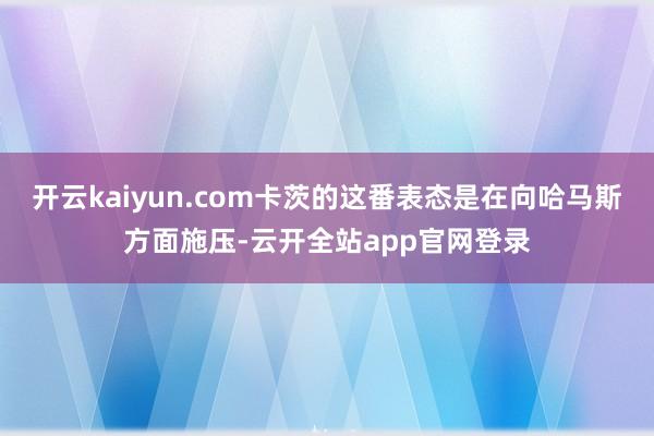 开云kaiyun.com卡茨的这番表态是在向哈马斯方面施压-云开全站app官网登录