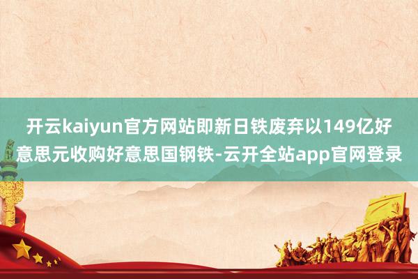 开云kaiyun官方网站即新日铁废弃以149亿好意思元收购好意思国钢铁-云开全站app官网登录