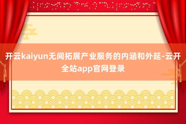 开云kaiyun无间拓展产业服务的内涵和外延-云开全站app官网登录