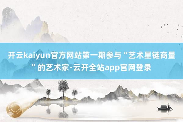 开云kaiyun官方网站第一期参与“艺术星链商量”的艺术家-云开全站app官网登录