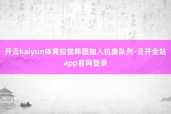 开云kaiyun体育拉拢韩国加入抗秦队列-云开全站app官网登录
