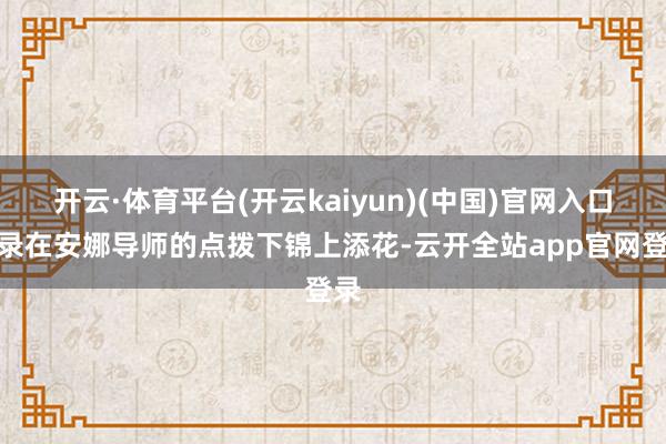 开云·体育平台(开云kaiyun)(中国)官网入口登录在安娜导师的点拨下锦上添花-云开全站app官网登录