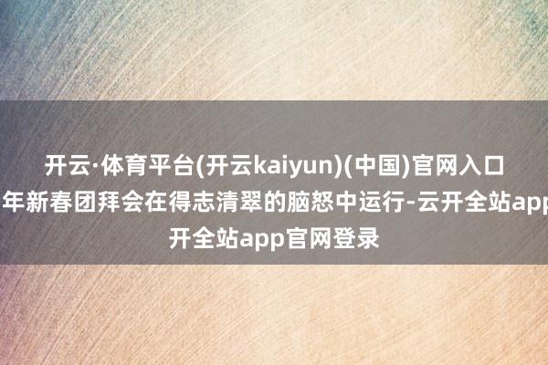 开云·体育平台(开云kaiyun)(中国)官网入口登录2025年新春团拜会在得志清翠的脑怒中运行-云开全站app官网登录