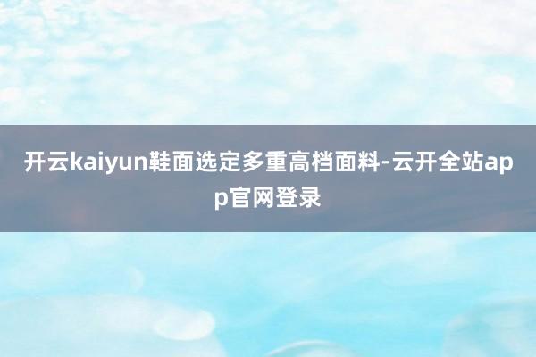 开云kaiyun鞋面选定多重高档面料-云开全站app官网登录