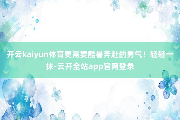 开云kaiyun体育更需要酷暑奔赴的勇气！轻轻一抹-云开全站app官网登录
