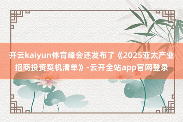 开云kaiyun体育峰会还发布了《2025亚太产业招商投资契机清单》-云开全站app官网登录