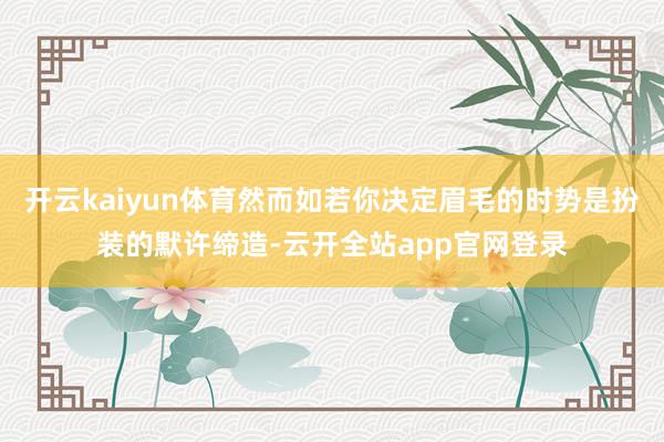 开云kaiyun体育然而如若你决定眉毛的时势是扮装的默许缔造-云开全站app官网登录