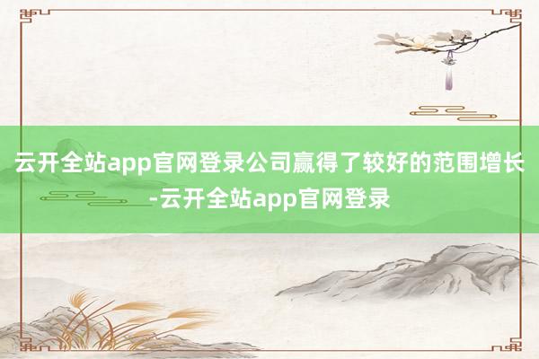 云开全站app官网登录公司赢得了较好的范围增长-云开全站app官网登录