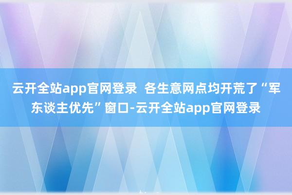 云开全站app官网登录  各生意网点均开荒了“军东谈主优先”窗口-云开全站app官网登录