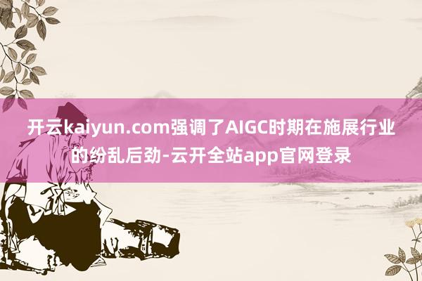 开云kaiyun.com强调了AIGC时期在施展行业的纷乱后劲-云开全站app官网登录