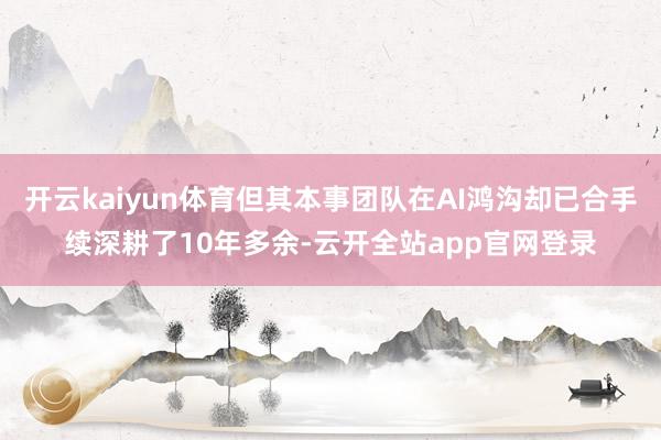 开云kaiyun体育但其本事团队在AI鸿沟却已合手续深耕了10年多余-云开全站app官网登录