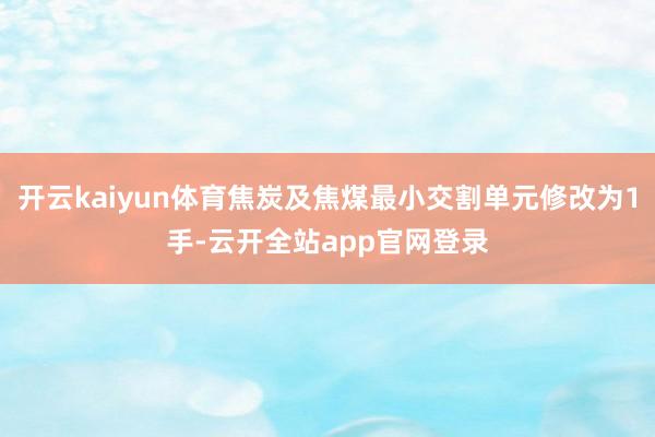 开云kaiyun体育焦炭及焦煤最小交割单元修改为1手-云开全站app官网登录