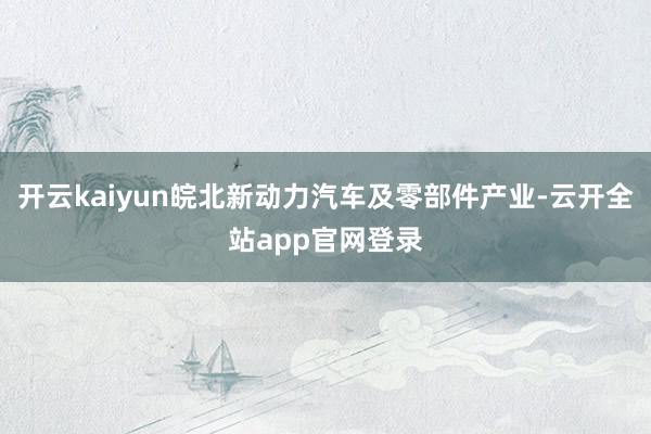 开云kaiyun皖北新动力汽车及零部件产业-云开全站app官网登录