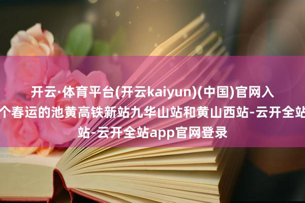 开云·体育平台(开云kaiyun)(中国)官网入口登录欢迎首个春运的池黄高铁新站九华山站和黄山西站-云开全站app官网登录