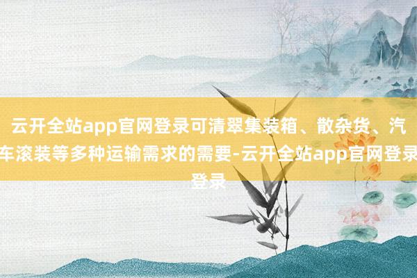 云开全站app官网登录可清翠集装箱、散杂货、汽车滚装等多种运输需求的需要-云开全站app官网登录