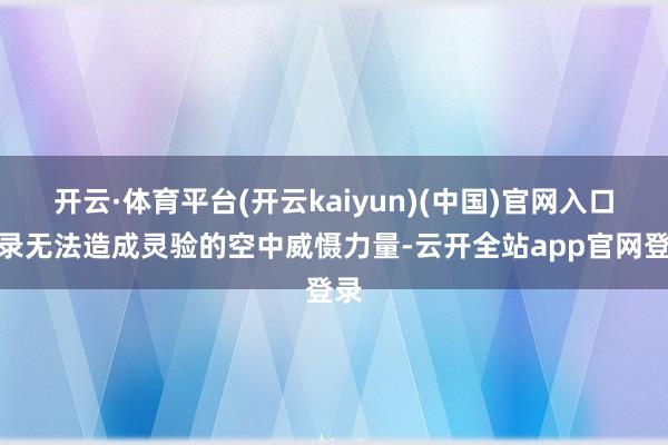 开云·体育平台(开云kaiyun)(中国)官网入口登录无法造成灵验的空中威慑力量-云开全站app官网登录