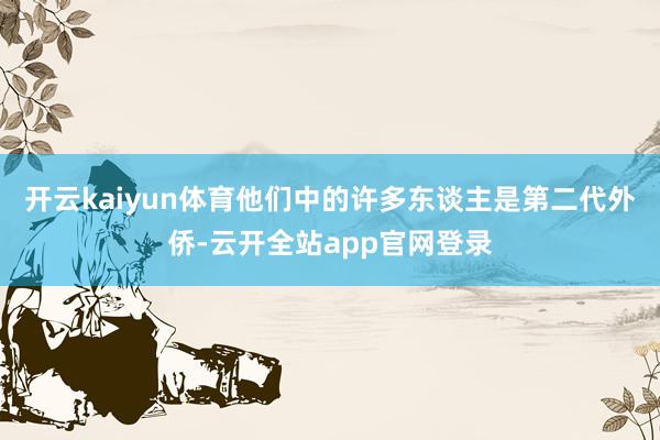 开云kaiyun体育他们中的许多东谈主是第二代外侨-云开全站app官网登录