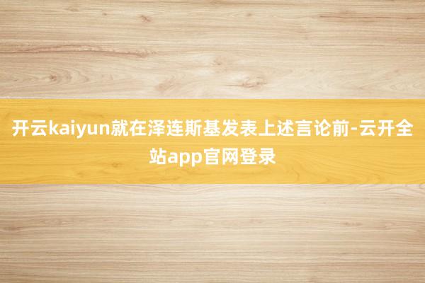 开云kaiyun就在泽连斯基发表上述言论前-云开全站app官网登录
