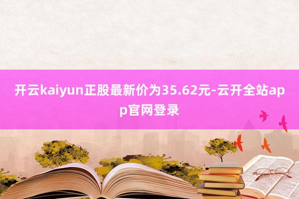 开云kaiyun正股最新价为35.62元-云开全站app官网登录