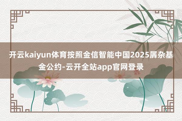 开云kaiyun体育按照金信智能中国2025羼杂基金公约-云开全站app官网登录
