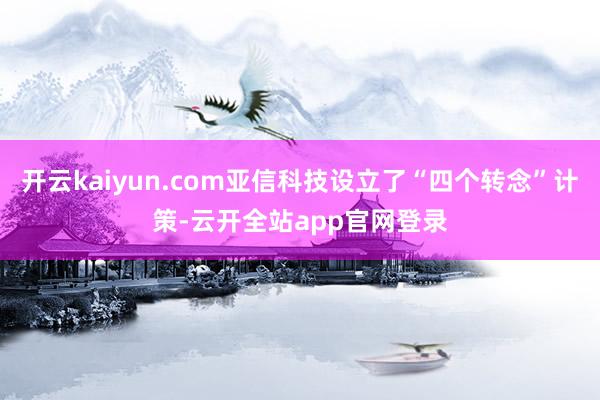 开云kaiyun.com亚信科技设立了“四个转念”计策-云开全站app官网登录