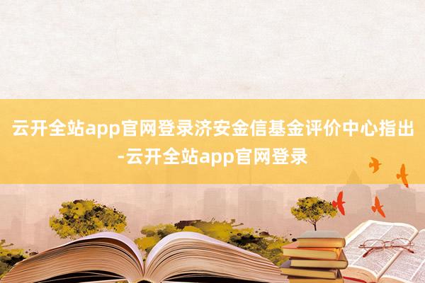 云开全站app官网登录　　济安金信基金评价中心指出-云开全站app官网登录