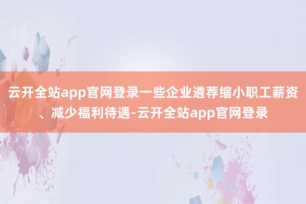 云开全站app官网登录一些企业遴荐缩小职工薪资、减少福利待遇-云开全站app官网登录