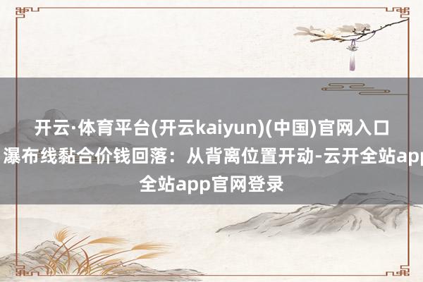 开云·体育平台(开云kaiyun)(中国)官网入口登录（2）瀑布线黏合价钱回落：从背离位置开动-云开全站app官网登录