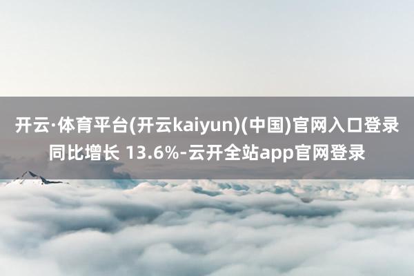 开云·体育平台(开云kaiyun)(中国)官网入口登录同比增长 13.6%-云开全站app官网登录