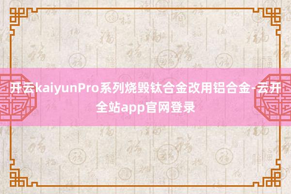 开云kaiyunPro系列烧毁钛合金改用铝合金-云开全站app官网登录