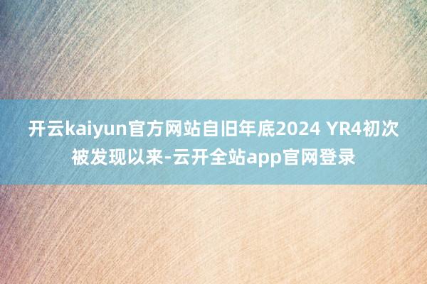 开云kaiyun官方网站自旧年底2024 YR4初次被发现以来-云开全站app官网登录