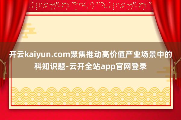 开云kaiyun.com聚焦推动高价值产业场景中的科知识题-云开全站app官网登录