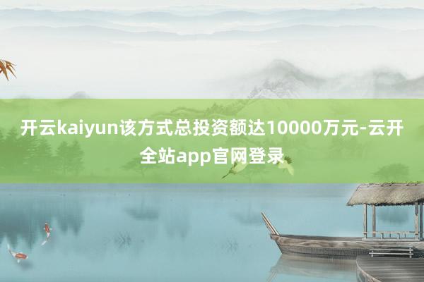 开云kaiyun该方式总投资额达10000万元-云开全站app官网登录